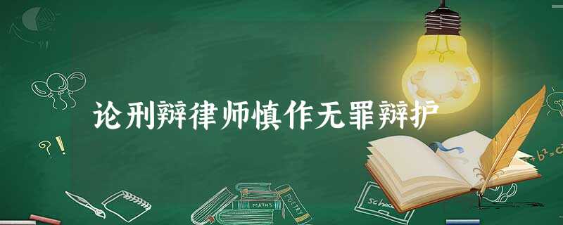 论刑辩律师慎作无罪辩护 论刑辩律师慎作无罪辩护