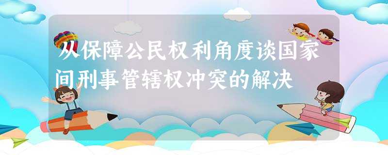 从保障公民权利角度谈国家间刑事管辖权冲突的解决 从保障公民权利角度谈国家间刑事管辖权冲突的解决