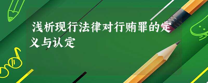 浅析现行法律对行贿罪的定义与认定 浅析现行法律对行贿罪的定义与认定