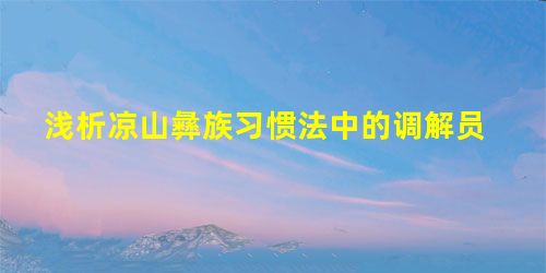 浅析凉山彝族习惯法中的调解员 浅析凉山彝族习惯法中的调解员