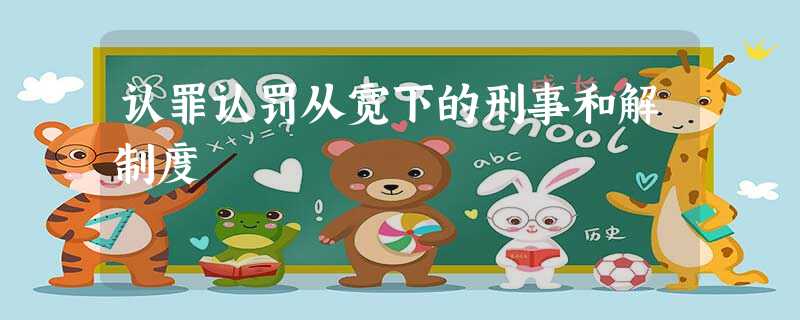 认罪认罚从宽下的刑事和解制度 认罪认罚从宽下的刑事和解制度