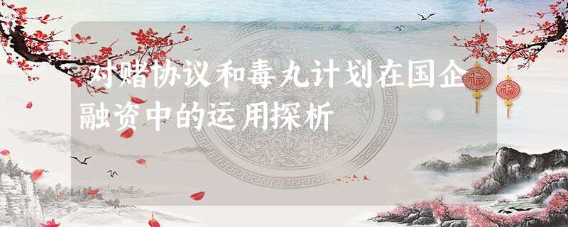 对赌协议和毒丸计划在国企融资中的运用探析 对赌协议和毒丸计划在国企融资中的运用探析