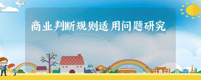 商业判断规则适用问题研究 商业判断规则适用问题研究
