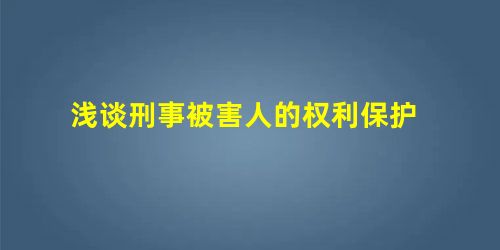 浅谈刑事被害人的权利保护 浅谈刑事被害人的权利保护