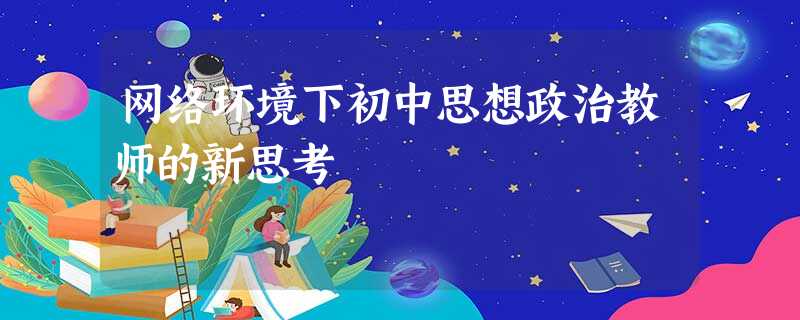 网络环境下初中思想政治教师的新思考 网络环境下初中思想政治教师的新思考
