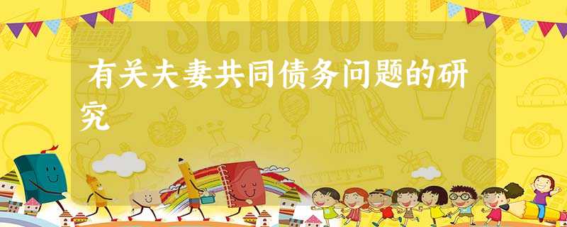 有关夫妻共同债务问题的研究 有关夫妻共同债务问题的研究