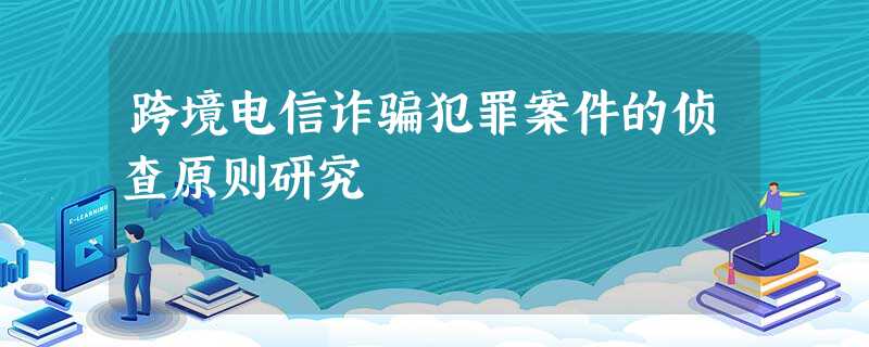 跨境电信诈骗犯罪案件的侦查原则研究 跨境电信诈骗犯罪案件的侦查原则研究