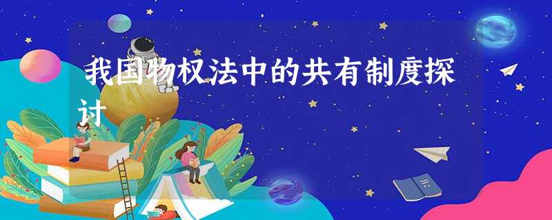 我国物权法中的共有制度探讨 我国物权法中的共有制度探讨