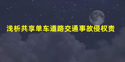 浅析共享单车道路交通事故侵权责任主体的认定 浅析共享单车道路交通事故侵权责任主体的认定