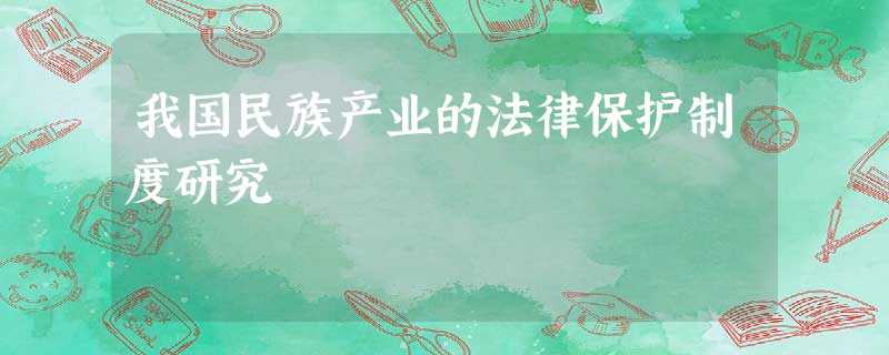 我国民族产业的法律保护制度研究 我国民族产业的法律保护制度研究