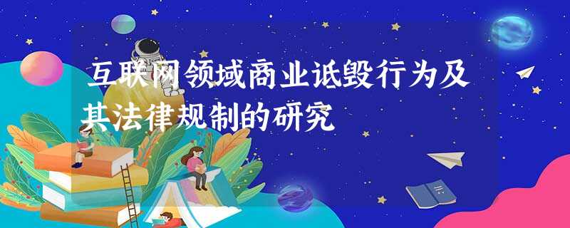 互联网领域商业诋毁行为及其法律规制的研究 互联网领域商业诋毁行为及其法律规制的研究