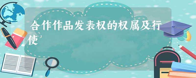 合作作品发表权的权属及行使 合作作品发表权的权属及行使