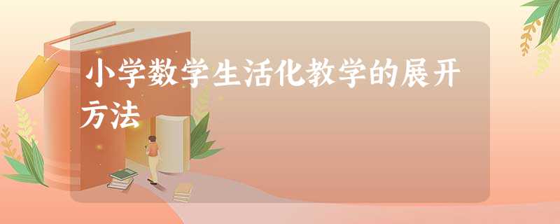 小学数学生活化教学的展开方法 小学数学生活化教学的展开方法