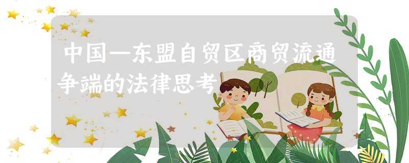 中国—东盟自贸区商贸流通争端的法律思考 中国—东盟自贸区商贸流通争端的法律思考