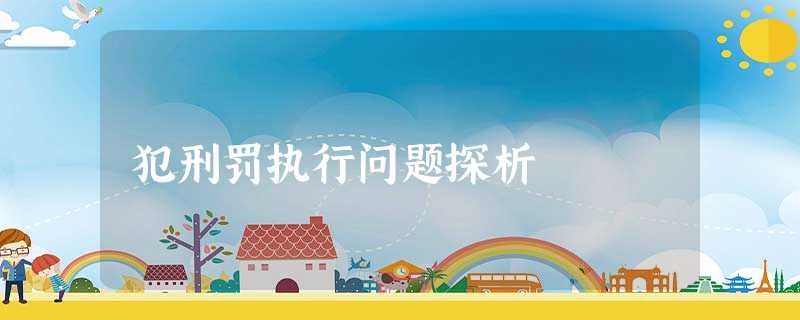犯刑罚执行问题探析 犯刑罚执行问题探析