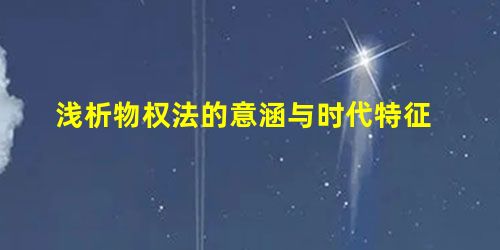 浅析物权法的意涵与时代特征 浅析物权法的意涵与时代特征