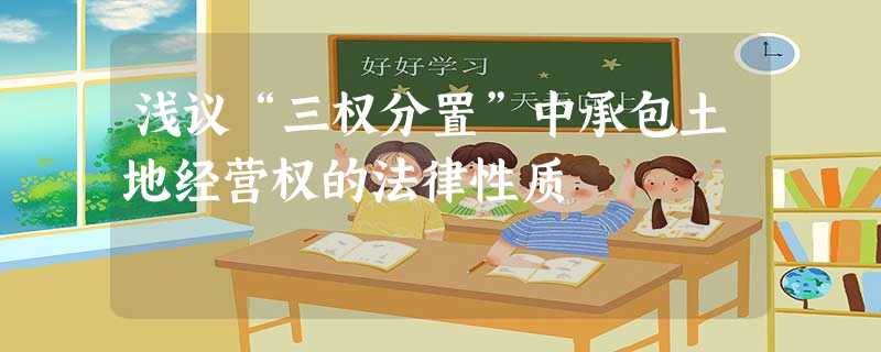 浅议“三权分置”中承包土地经营权的法律性质 浅议“三权分置”中承包土地经营权的法律性质