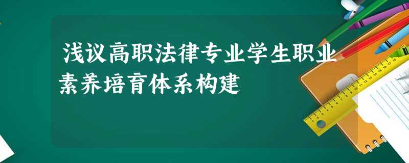 浅议高职法律专业学生职业素养培育体系构建 浅议高职法律专业学生职业素养培育体系构建