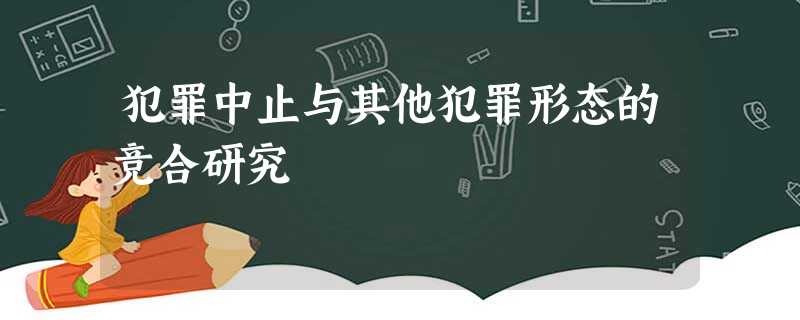 犯罪中止与其他犯罪形态的竞合研究 犯罪中止与其他犯罪形态的竞合研究
