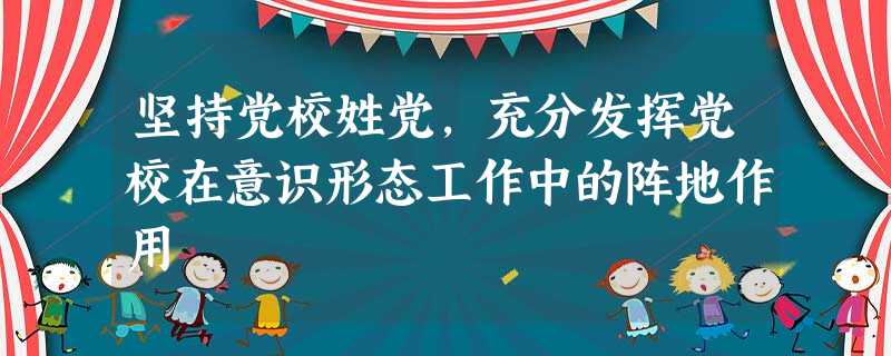 坚持党校姓党,充分发挥党校在意识形态工作中的阵地作用 坚持党校姓党,充分发挥党校在意识形态工作中的阵地作用
