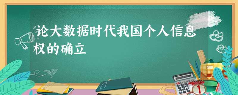 论大数据时代我国个人信息权的确立 论大数据时代我国个人信息权的确立