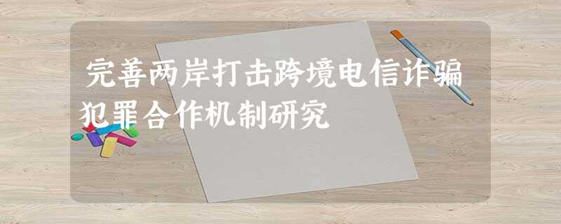 完善两岸打击跨境电信诈骗犯罪合作机制研究 完善两岸打击跨境电信诈骗犯罪合作机制研究