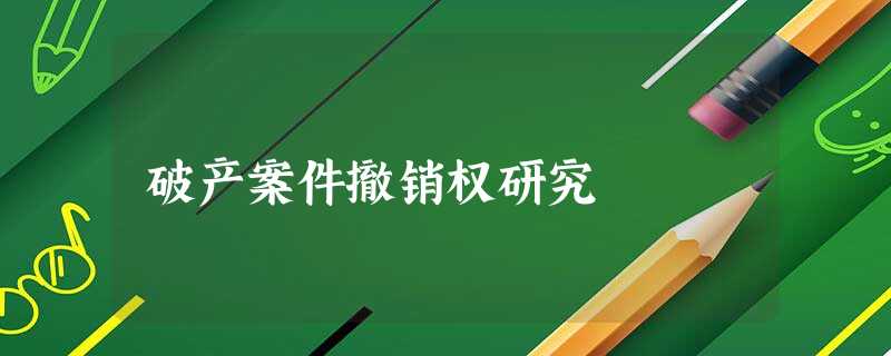 破产案件撤销权研究 破产案件撤销权研究