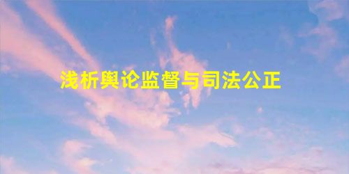 浅析舆论监督与司法公正 浅析舆论监督与司法公正