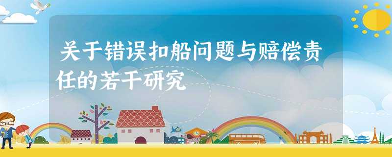关于错误扣船问题与赔偿责任的若干研究 关于错误扣船问题与赔偿责任的若干研究