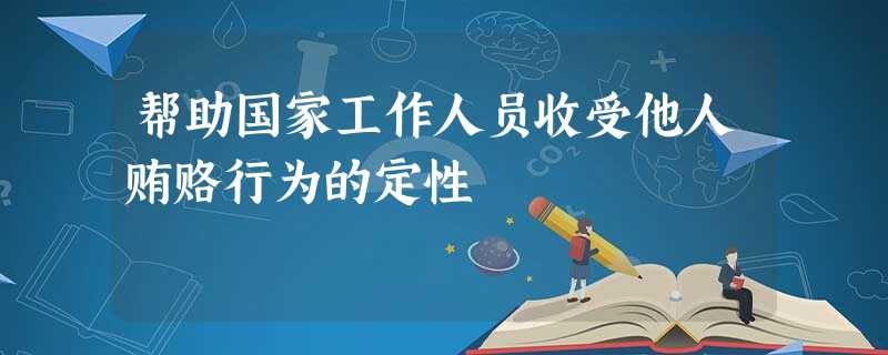 帮助国家工作人员收受他人贿赂行为的定性 帮助国家工作人员收受他人贿赂行为的定性