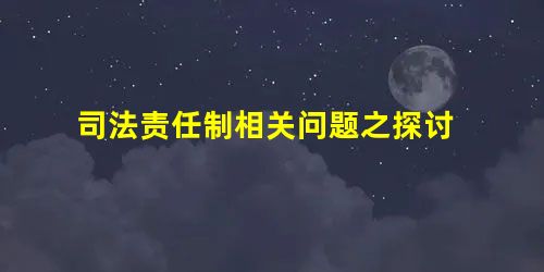 司法责任制相关问题之探讨 司法责任制相关问题之探讨