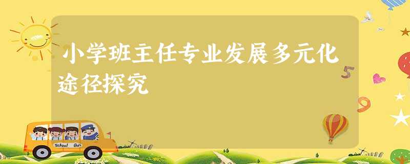 小学班主任专业发展多元化途径探究 小学班主任专业发展多元化途径探究