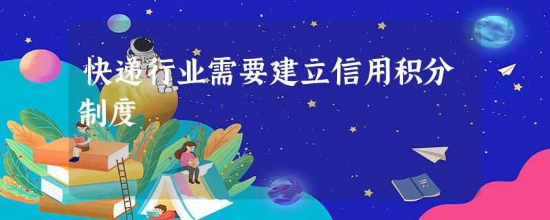 快递行业需要建立信用积分制度 快递行业需要建立信用积分制度
