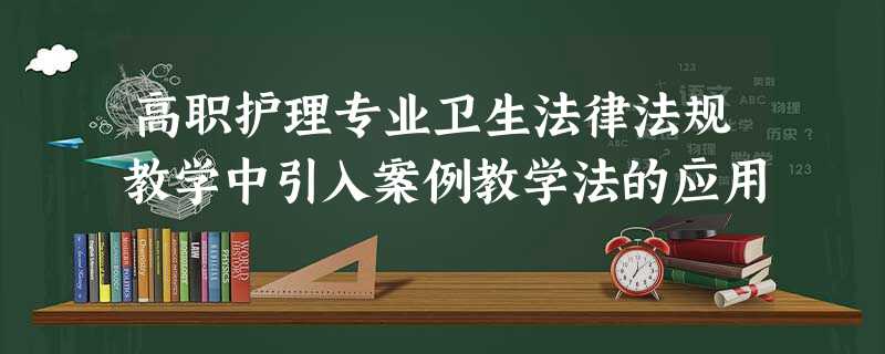 高职护理专业卫生法律法规教学中引入案例教学法的应用 高职护理专业卫生法律法规教学中引入案例教学法的应用