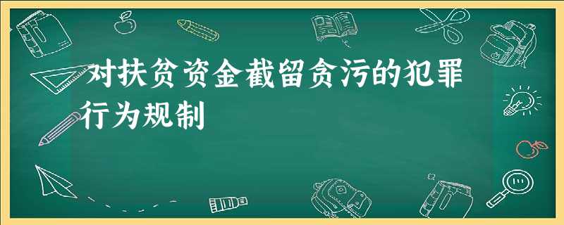 对扶贫资金截留贪污的犯罪行为规制 对扶贫资金截留贪污的犯罪行为规制