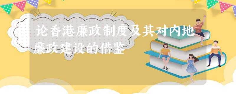 论香港廉政制度及其对内地廉政建设的借鉴 论香港廉政制度及其对内地廉政建设的借鉴