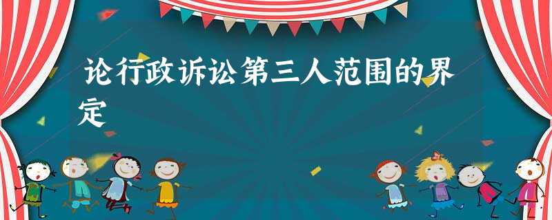 论行政诉讼第三人范围的界定 论行政诉讼第三人范围的界定