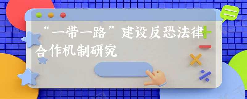 “一带一路”建设反恐法律合作机制研究 “一带一路”建设反恐法律合作机制研究