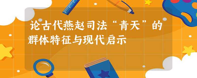 论古代燕赵司法“青天”的群体特征与现代启示 论古代燕赵司法“青天”的群体特征与现代启示
