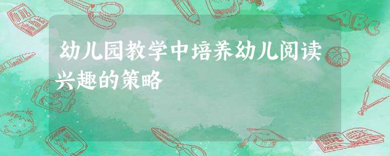 幼儿园教学中培养幼儿阅读兴趣的策略 幼儿园教学中培养幼儿阅读兴趣的策略