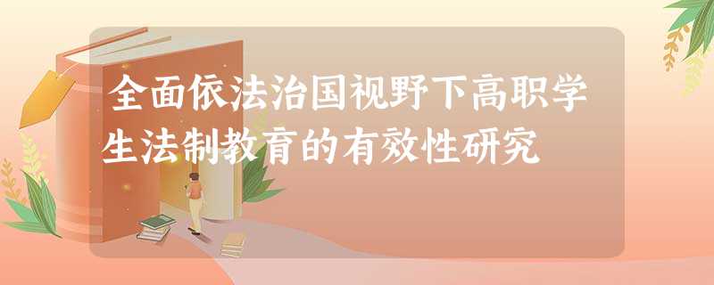 全面依法治国视野下高职学生法制教育的有效性研究 全面依法治国视野下高职学生法制教育的有效性研究