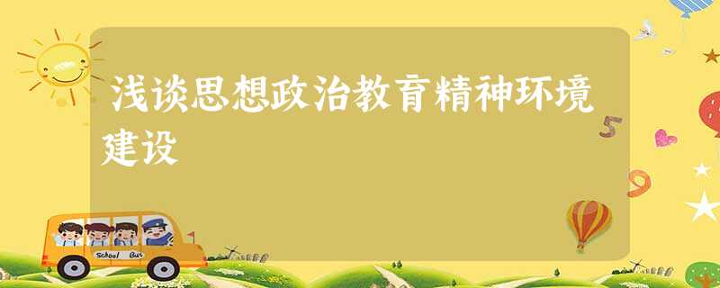 浅谈思想政治教育精神环境建设 浅谈思想政治教育精神环境建设