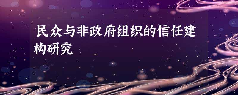 民众与非政府组织的信任建构研究 民众与非政府组织的信任建构研究