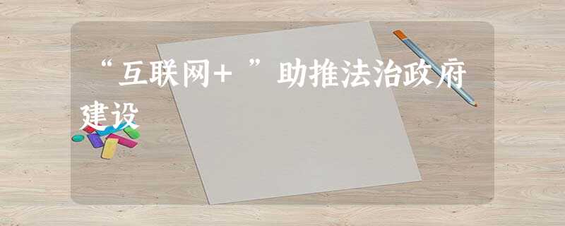 “互联网+”助推法治政府建设 “互联网+”助推法治政府建设