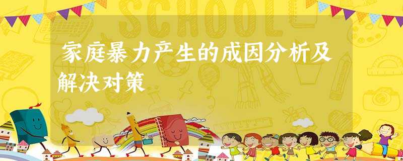 家庭暴力产生的成因分析及解决对策 家庭暴力产生的成因分析及解决对策