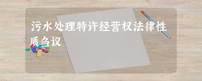 污水处理特许经营权法律性质刍议 污水处理特许经营权法律性质刍议