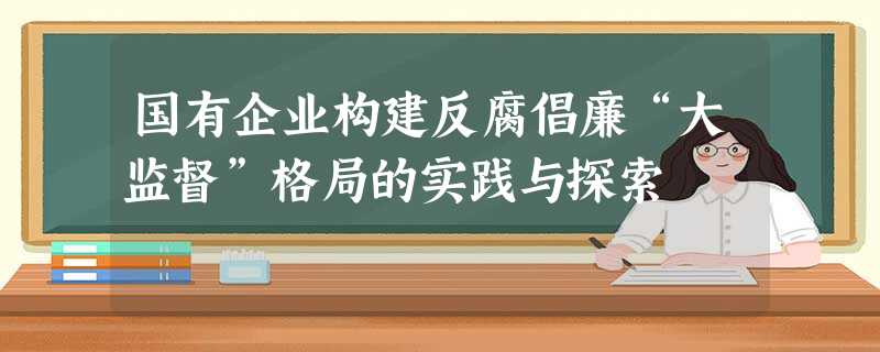 国有企业构建反腐倡廉“大监督”格局的实践与探索 国有企业构建反腐倡廉“大监督”格局的实践与探索