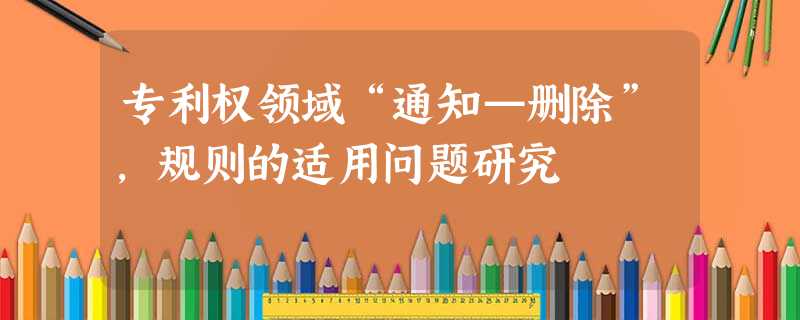 专利权领域“通知—删除”,规则的适用问题研究 专利权领域“通知—删除”,规则的适用问题研究