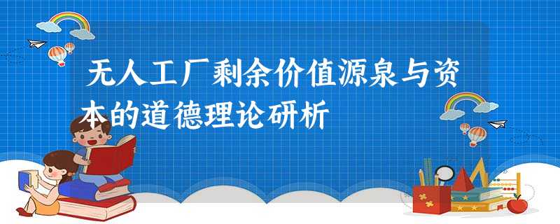 无人工厂剩余价值源泉与资本的道德理论研析 无人工厂剩余价值源泉与资本的道德理论研析