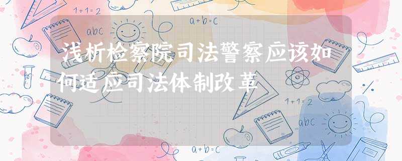 浅析检察院司法警察应该如何适应司法体制改革 浅析检察院司法警察应该如何适应司法体制改革